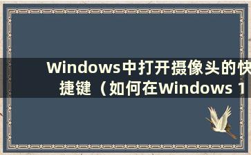 Windows中打开摄像头的快捷键（如何在Windows 10中打开摄像头）